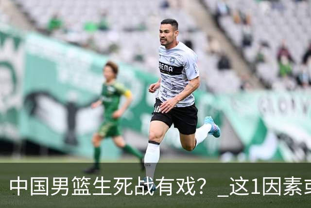 中国男篮生死战有戏？ 这1因素或成破局关键